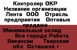 Контролер ОКР › Название организации ­ Лента, ООО › Отрасль предприятия ­ Оптовые продажи › Минимальный оклад ­ 20 000 - Все города Работа » Вакансии   . Тверская обл.,Осташков г.